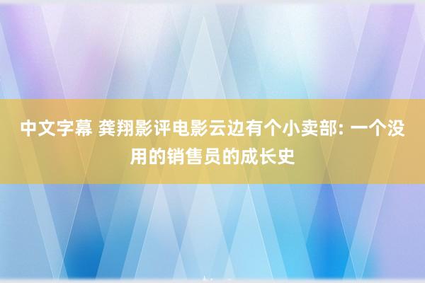 中文字幕 龚翔影评电影云边有个小卖部: 一个没用的销售员的成长史