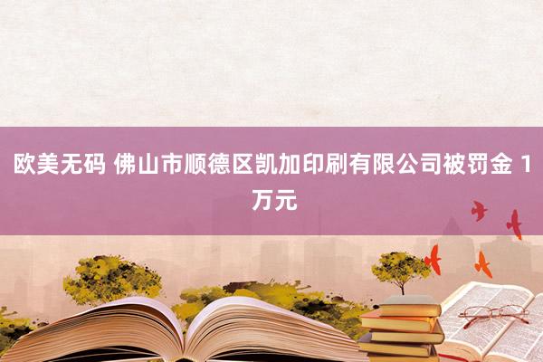 欧美无码 佛山市顺德区凯加印刷有限公司被罚金 1 万元