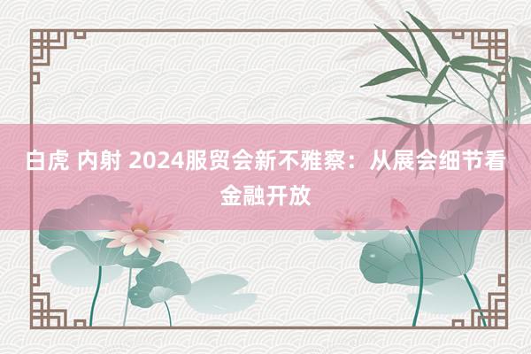 白虎 内射 2024服贸会新不雅察：从展会细节看金融开放