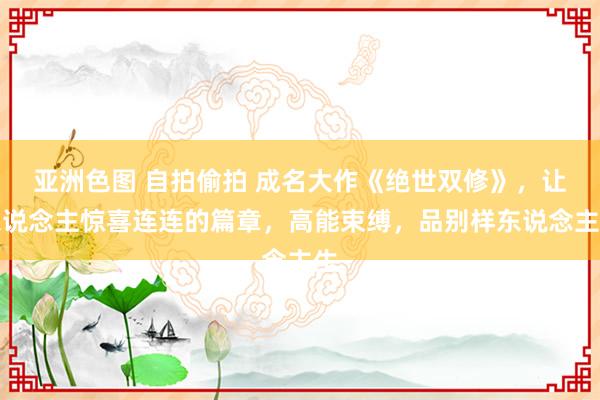 亚洲色图 自拍偷拍 成名大作《绝世双修》，让东说念主惊喜连连的篇章，高能束缚，品别样东说念主生