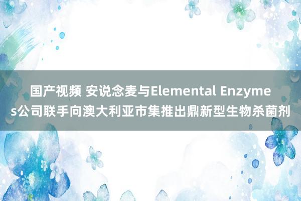 国产视频 安说念麦与Elemental Enzymes公司联手向澳大利亚市集推出鼎新型生物杀菌剂