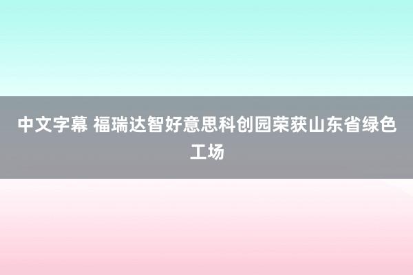 中文字幕 福瑞达智好意思科创园荣获山东省绿色工场