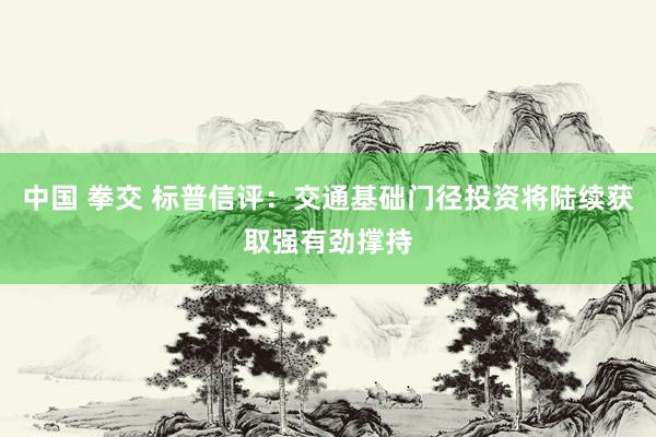 中国 拳交 标普信评：交通基础门径投资将陆续获取强有劲撑持