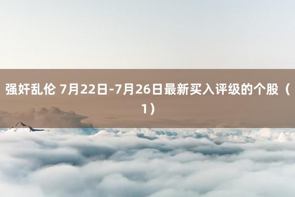 强奸乱伦 7月22日-7月26日最新买入评级的个股（1）