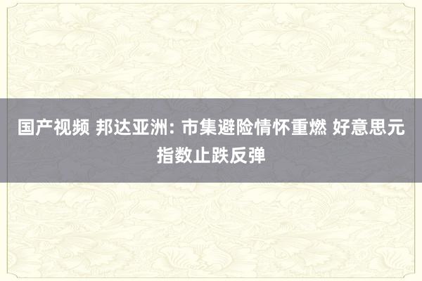 国产视频 邦达亚洲: 市集避险情怀重燃 好意思元指数止跌反弹