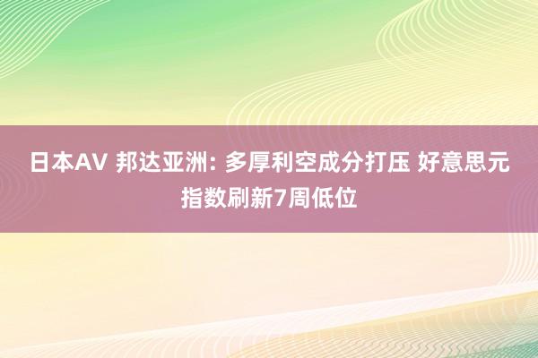 日本AV 邦达亚洲: 多厚利空成分打压 好意思元指数刷新7周低位