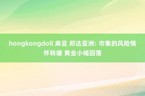 hongkongdoll 麻豆 邦达亚洲: 市集的风险情怀转暖 黄金小幅回落