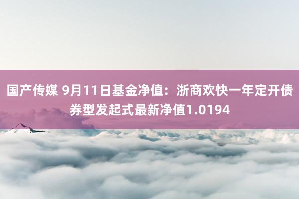 国产传媒 9月11日基金净值：浙商欢快一年定开债券型发起式最新净值1.0194