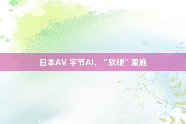 日本AV 字节AI，“软硬”兼施