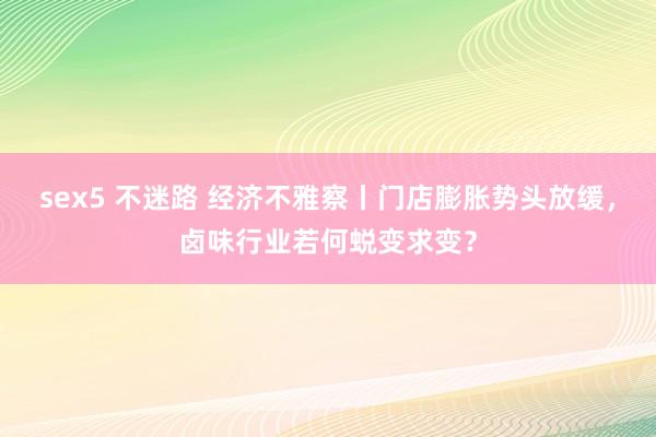 sex5 不迷路 经济不雅察丨门店膨胀势头放缓，卤味行业若何蜕变求变？