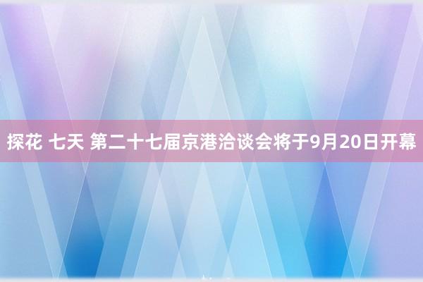 探花 七天 第二十七届京港洽谈会将于9月20日开幕