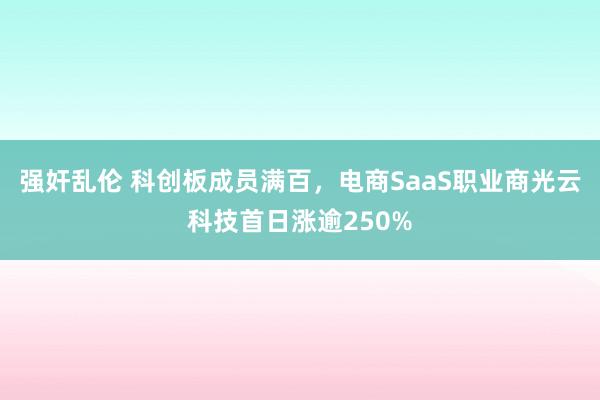 强奸乱伦 科创板成员满百，电商SaaS职业商光云科技首日涨逾250%