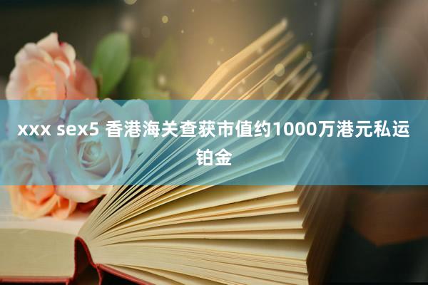 xxx sex5 香港海关查获市值约1000万港元私运铂金