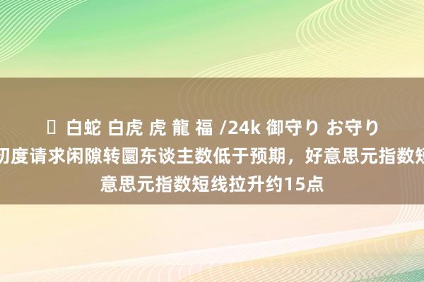 ✨白蛇 白虎 虎 龍 福 /24k 御守り お守り 好意思国上周初度请求闲隙转圜东谈主数低于预期，好意思元指数短线拉升约15点