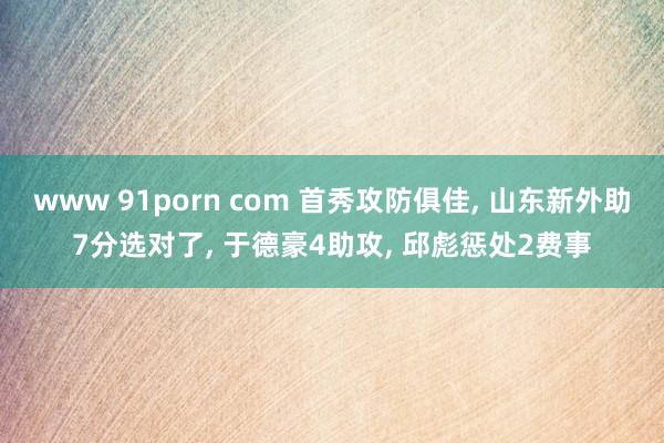 www 91porn com 首秀攻防俱佳， 山东新外助7分选对了， 于德豪4助攻， 邱彪惩处2费事