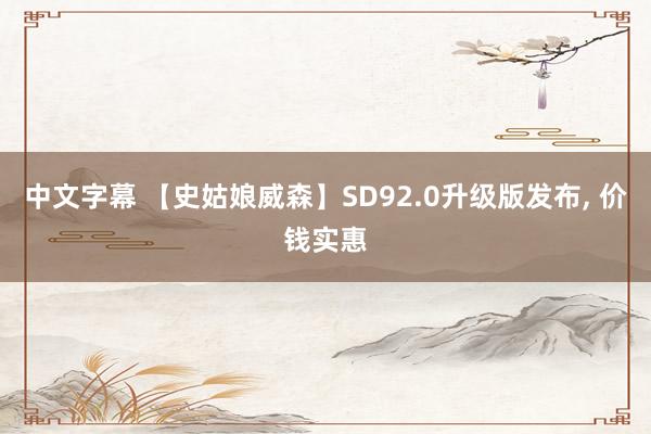 中文字幕 【史姑娘威森】SD92.0升级版发布， 价钱实惠