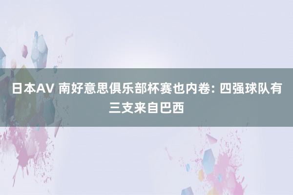 日本AV 南好意思俱乐部杯赛也内卷: 四强球队有三支来自巴西