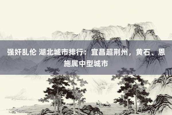 强奸乱伦 湖北城市排行：宜昌超荆州，黄石、恩施属中型城市