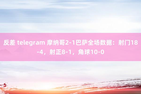 反差 telegram 摩纳哥2-1巴萨全场数据：射门18-4，射正8-1，角球10-0