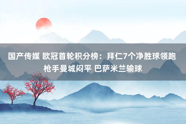 国产传媒 欧冠首轮积分榜：拜仁7个净胜球领跑 枪手曼城闷平 巴萨米兰输球