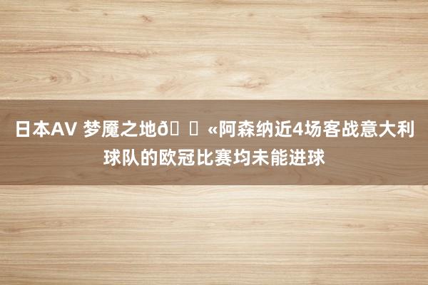 日本AV 梦魇之地😫阿森纳近4场客战意大利球队的欧冠比赛均未能进球