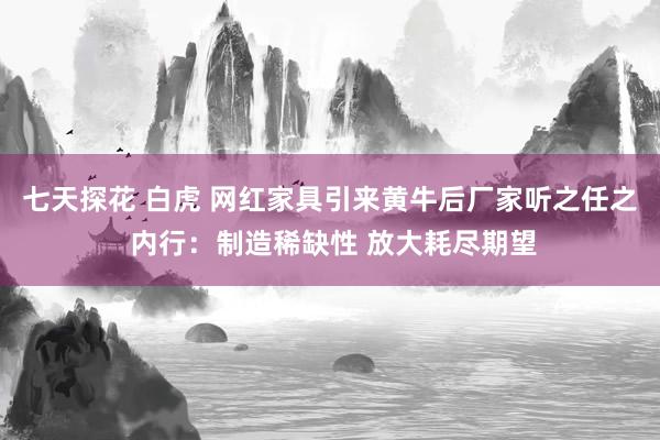 七天探花 白虎 网红家具引来黄牛后厂家听之任之 内行：制造稀缺性 放大耗尽期望