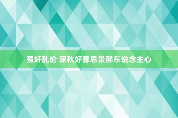 强奸乱伦 深秋好意思景醉东说念主心