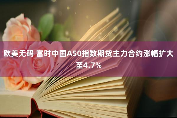 欧美无码 富时中国A50指数期货主力合约涨幅扩大至4.7%