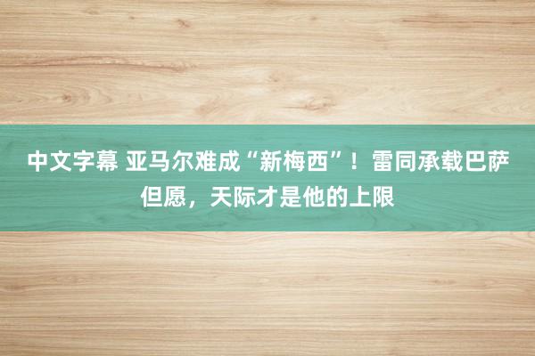 中文字幕 亚马尔难成“新梅西”！雷同承载巴萨但愿，天际才是他的上限