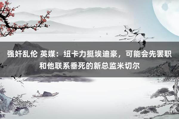 强奸乱伦 英媒：纽卡力挺埃迪豪，可能会先罢职和他联系垂死的新总监米切尔