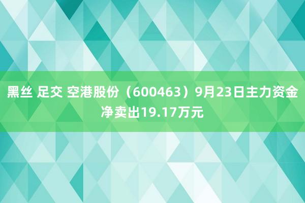 黑丝 足交 空港股份（600463）9月23日主力资金净卖出19.17万元