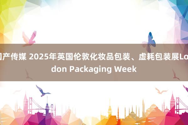 国产传媒 2025年英国伦敦化妆品包装、虚耗包装展London Packaging Week