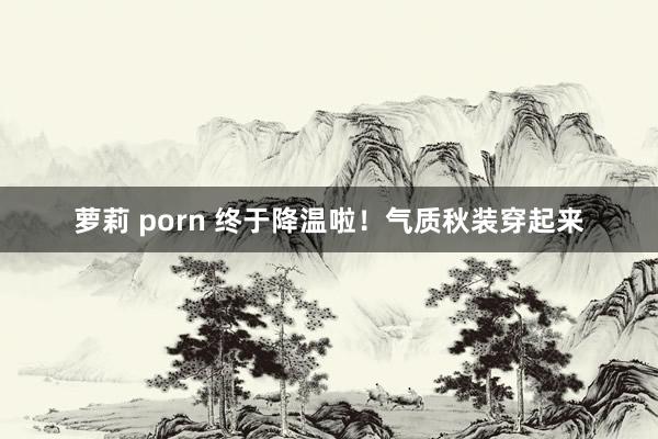 萝莉 porn 终于降温啦！气质秋装穿起来