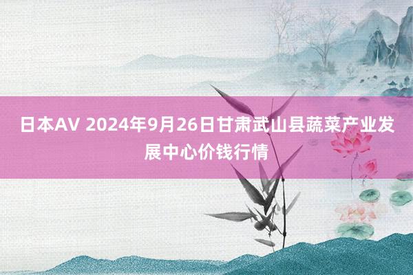 日本AV 2024年9月26日甘肃武山县蔬菜产业发展中心价钱行情