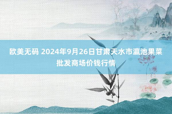 欧美无码 2024年9月26日甘肃天水市瀛池果菜批发商场价钱行情