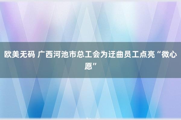 欧美无码 广西河池市总工会为迂曲员工点亮“微心愿”