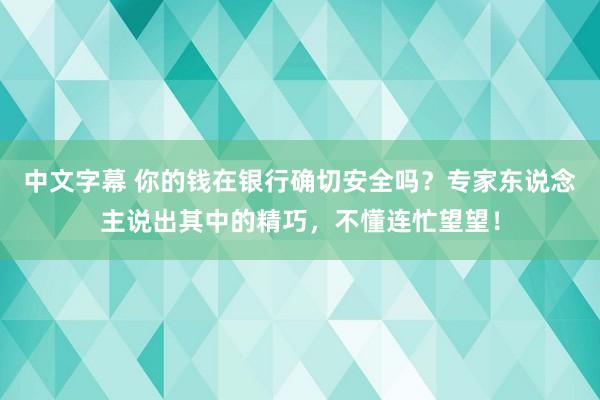 中文字幕 你的钱在银行确切安全吗？专家东说念主说出其中的精巧，不懂连忙望望！