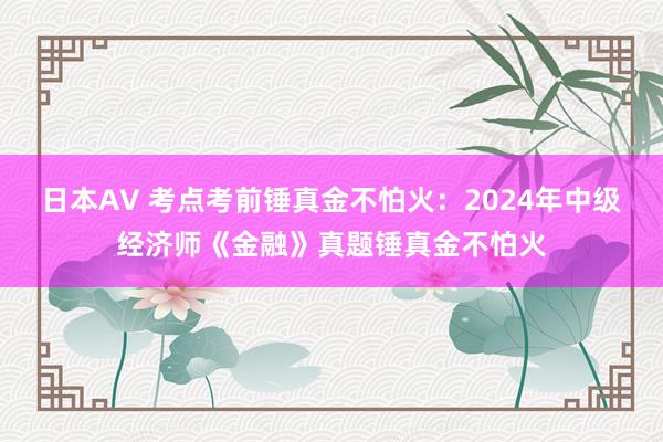 日本AV 考点考前锤真金不怕火：2024年中级经济师《金融》真题锤真金不怕火