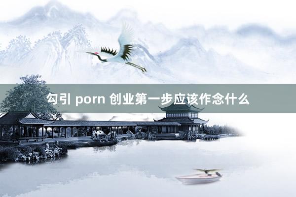 勾引 porn 创业第一步应该作念什么