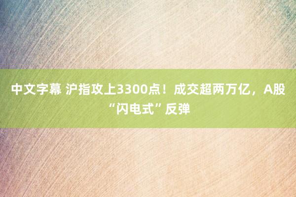 中文字幕 沪指攻上3300点！成交超两万亿，A股“闪电式”反弹