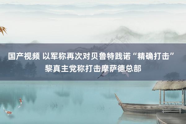 国产视频 以军称再次对贝鲁特践诺“精确打击” 黎真主党称打击摩萨德总部