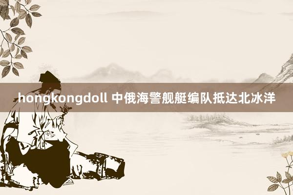 hongkongdoll 中俄海警舰艇编队抵达北冰洋