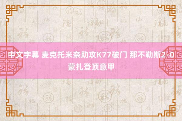 中文字幕 麦克托米奈助攻K77破门 那不勒斯2-0蒙扎登顶意甲