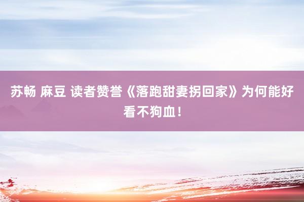 苏畅 麻豆 读者赞誉《落跑甜妻拐回家》为何能好看不狗血！