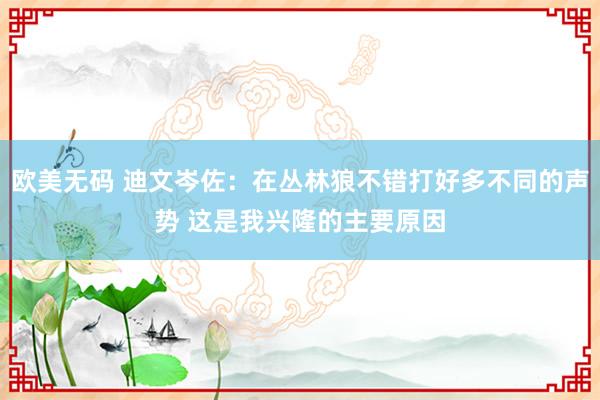 欧美无码 迪文岑佐：在丛林狼不错打好多不同的声势 这是我兴隆的主要原因