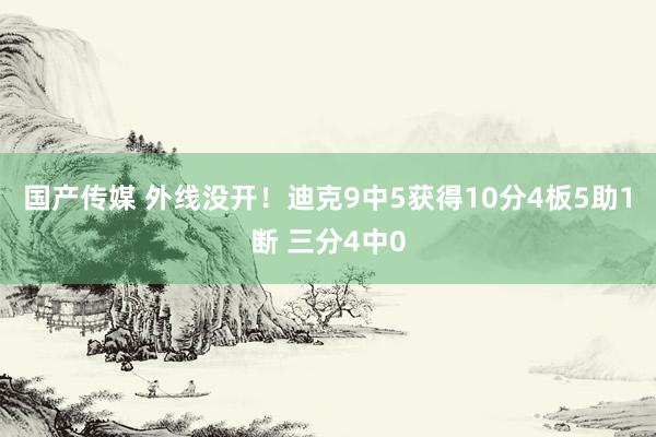 国产传媒 外线没开！迪克9中5获得10分4板5助1断 三分4中0