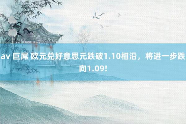 av 巨屌 欧元兑好意思元跌破1.10相沿，将进一步跌向1.09!