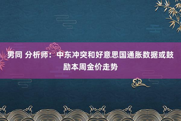 男同 分析师：中东冲突和好意思国通胀数据或鼓励本周金价走势