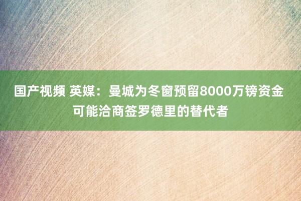 国产视频 英媒：曼城为冬窗预留8000万镑资金 可能洽商签罗德里的替代者