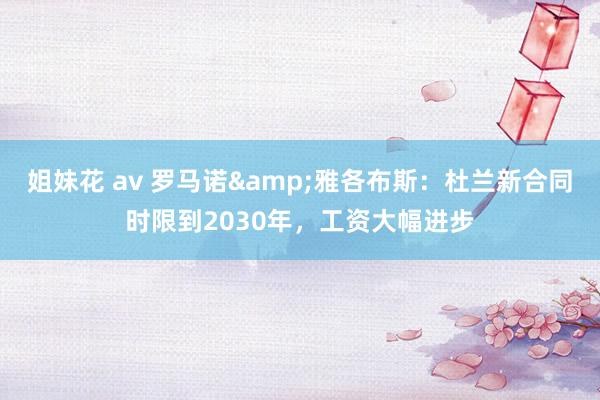 姐妹花 av 罗马诺&雅各布斯：杜兰新合同时限到2030年，工资大幅进步